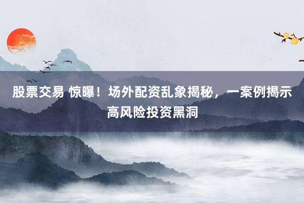 股票交易 惊曝！场外配资乱象揭秘，一案例揭示高风险投资黑洞