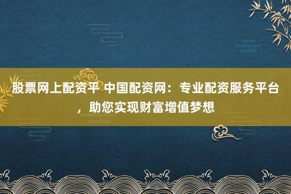 股票网上配资平 中国配资网：专业配资服务平台，助您实现财富增值梦想
