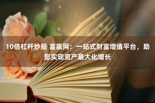 10倍杠杆炒股 富赢网：一站式财富增值平台，助您实现资产最大化增长