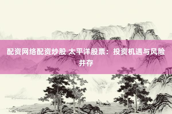 配资网络配资炒股 太平洋股票：投资机遇与风险并存