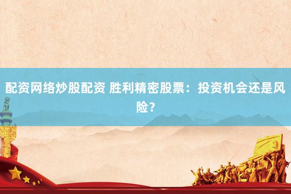配资网络炒股配资 胜利精密股票：投资机会还是风险？