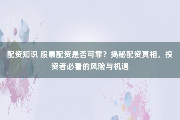 配资知识 股票配资是否可靠？揭秘配资真相，投资者必看的风险与机遇