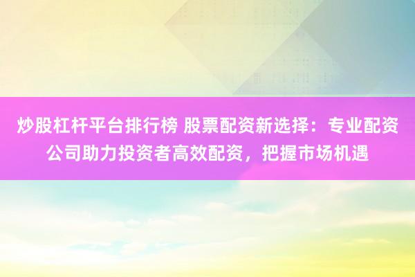 炒股杠杆平台排行榜 股票配资新选择：专业配资公司助力投资者高效配资，把握市场机遇
