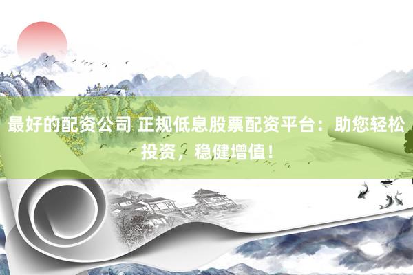 最好的配资公司 正规低息股票配资平台：助您轻松投资，稳健增值！