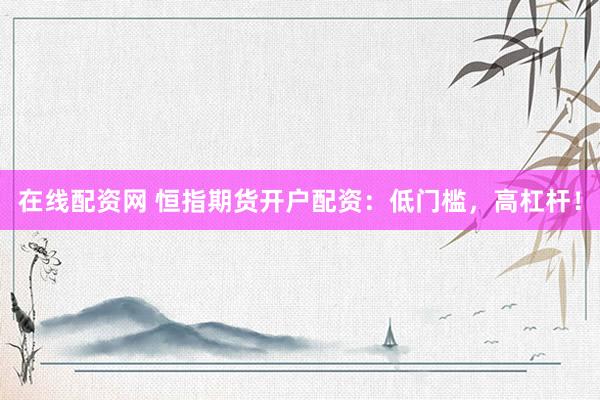 在线配资网 恒指期货开户配资：低门槛，高杠杆！