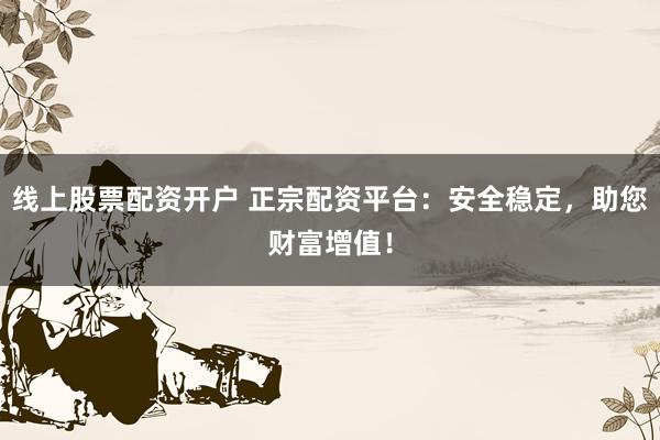 线上股票配资开户 正宗配资平台：安全稳定，助您财富增值！