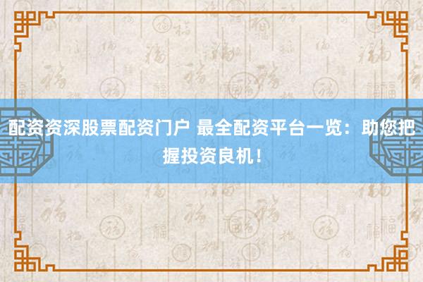 配资资深股票配资门户 最全配资平台一览：助您把握投资良机！