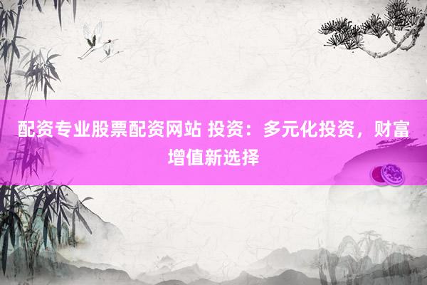 配资专业股票配资网站 投资：多元化投资，财富增值新选择