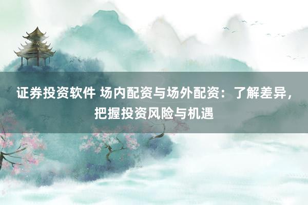 证券投资软件 场内配资与场外配资：了解差异，把握投资风险与机遇