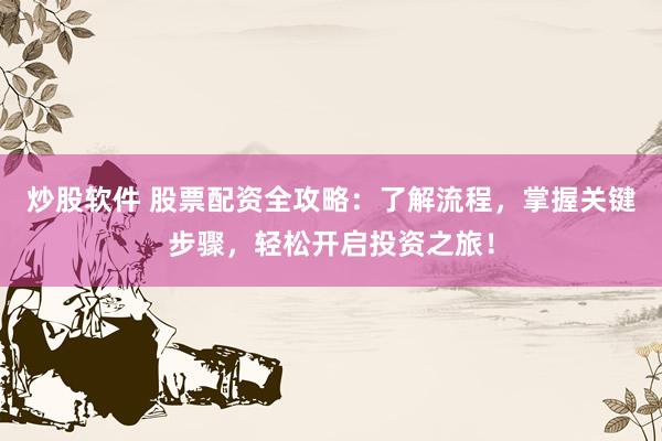 炒股软件 股票配资全攻略：了解流程，掌握关键步骤，轻松开启投资之旅！