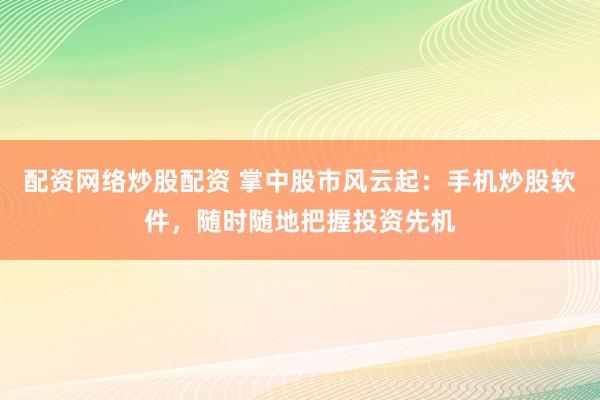 配资网络炒股配资 掌中股市风云起：手机炒股软件，随时随地把握投资先机