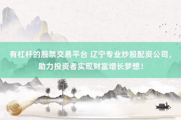 有杠杆的股票交易平台 辽宁专业炒股配资公司，助力投资者实现财富增长梦想！