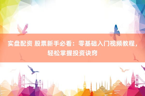实盘配资 股票新手必看：零基础入门视频教程，轻松掌握投资诀窍