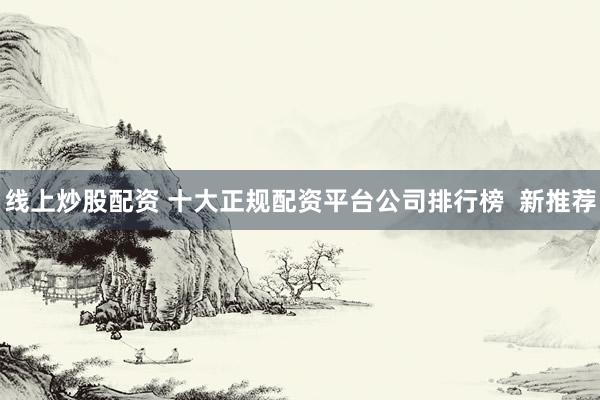 线上炒股配资 十大正规配资平台公司排行榜  新推荐