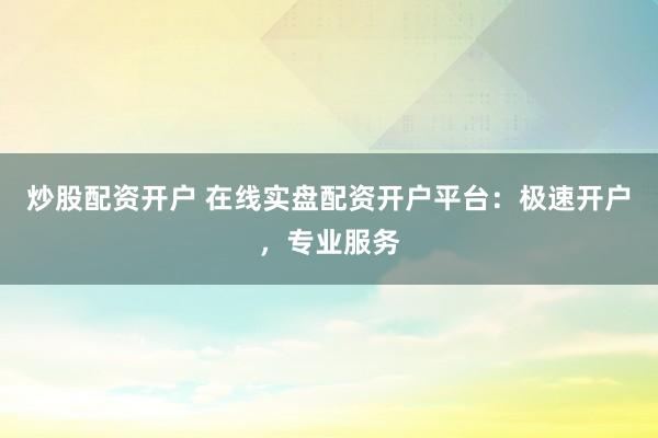 炒股配资开户 在线实盘配资开户平台：极速开户，专业服务