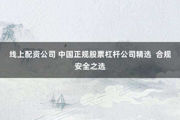 线上配资公司 中国正规股票杠杆公司精选  合规安全之选