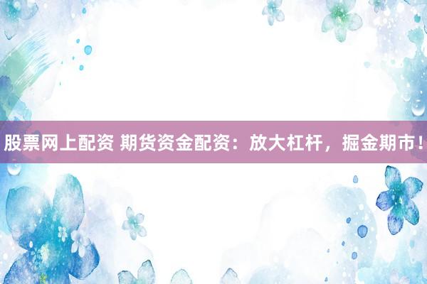 股票网上配资 期货资金配资：放大杠杆，掘金期市！