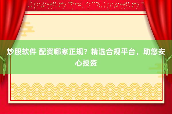 炒股软件 配资哪家正规？精选合规平台，助您安心投资
