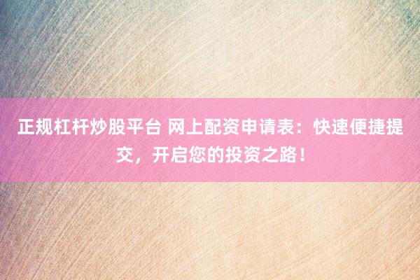 正规杠杆炒股平台 网上配资申请表：快速便捷提交，开启您的投资之路！