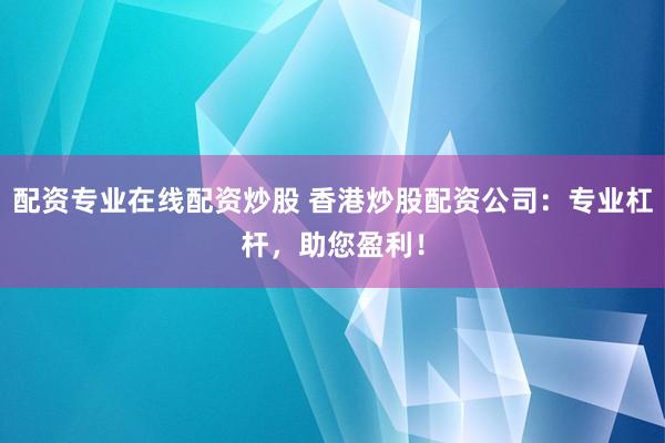 配资专业在线配资炒股 香港炒股配资公司：专业杠杆，助您盈利！