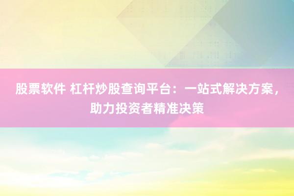 股票软件 杠杆炒股查询平台：一站式解决方案，助力投资者精准决策
