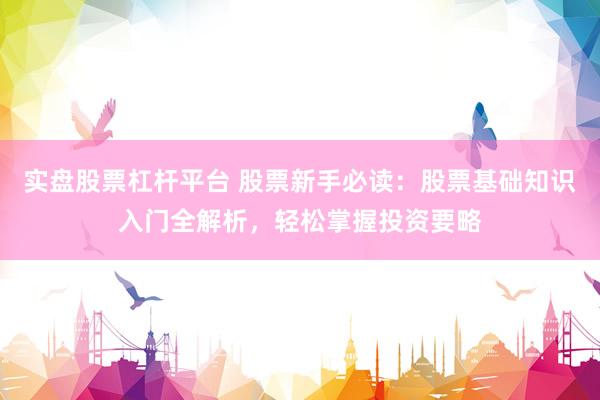 实盘股票杠杆平台 股票新手必读：股票基础知识入门全解析，轻松掌握投资要略