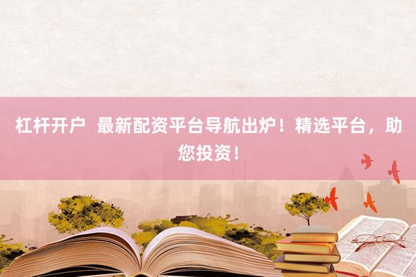 杠杆开户  最新配资平台导航出炉！精选平台，助您投资！