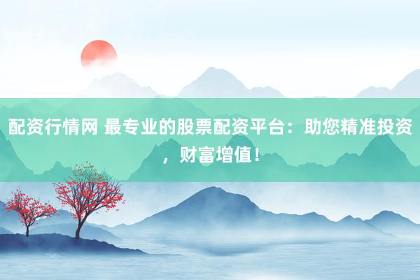 配资行情网 最专业的股票配资平台：助您精准投资，财富增值！