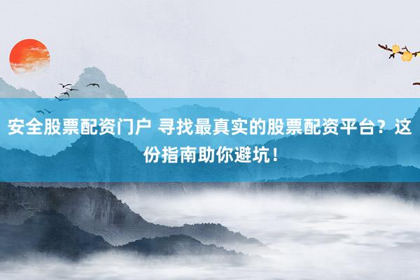 安全股票配资门户 寻找最真实的股票配资平台？这份指南助你避坑！