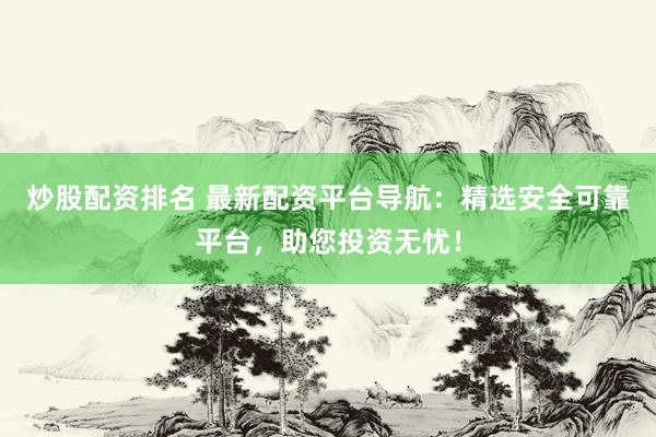 炒股配资排名 最新配资平台导航：精选安全可靠平台，助您投资无忧！
