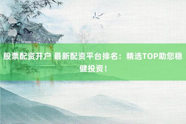 股票配资开户 最新配资平台排名：精选TOP助您稳健投资！