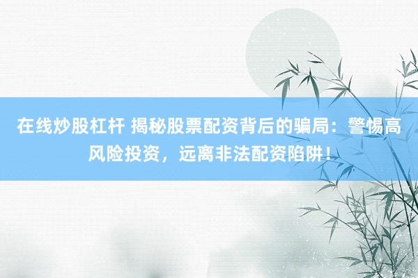 在线炒股杠杆 揭秘股票配资背后的骗局：警惕高风险投资，远离非法配资陷阱！