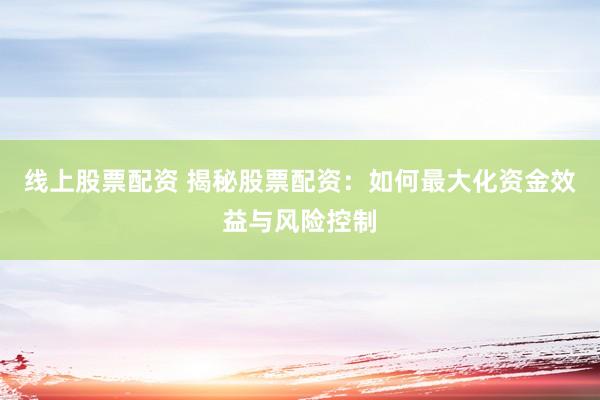 线上股票配资 揭秘股票配资：如何最大化资金效益与风险控制