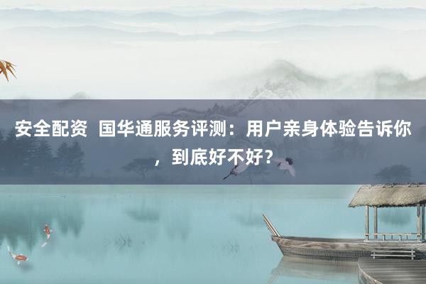 安全配资  国华通服务评测：用户亲身体验告诉你，到底好不好？