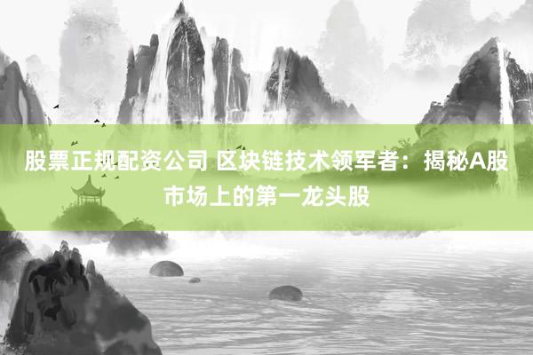 股票正规配资公司 区块链技术领军者：揭秘A股市场上的第一龙头股