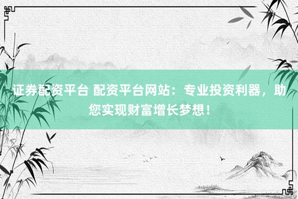 证券配资平台 配资平台网站：专业投资利器，助您实现财富增长梦想！