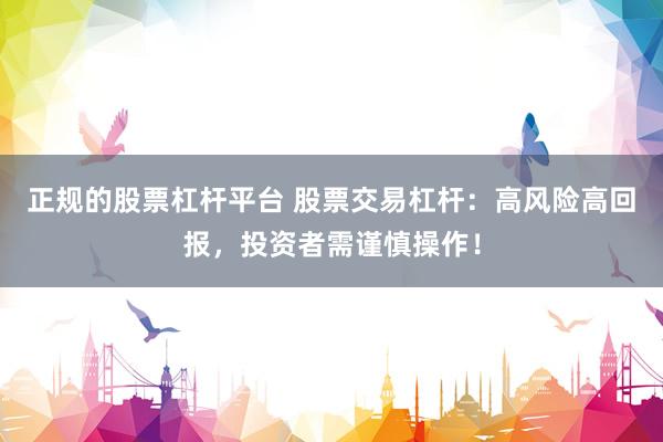 正规的股票杠杆平台 股票交易杠杆：高风险高回报，投资者需谨慎操作！
