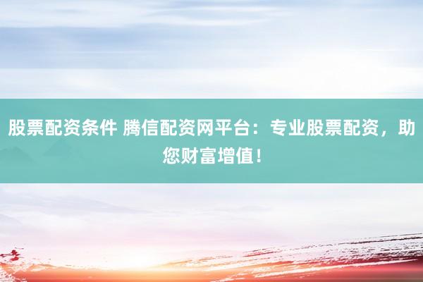 股票配资条件 腾信配资网平台：专业股票配资，助您财富增值！