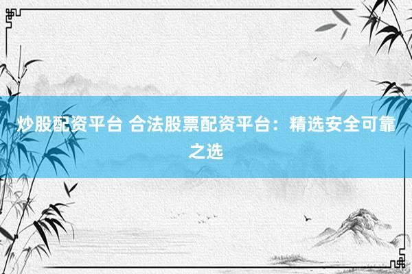 炒股配资平台 合法股票配资平台：精选安全可靠之选