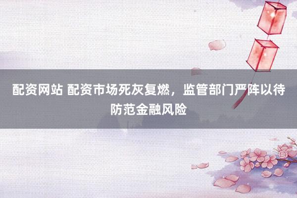 配资网站 配资市场死灰复燃，监管部门严阵以待防范金融风险