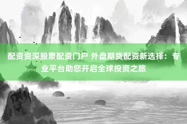 配资资深股票配资门户 外盘期货配资新选择：专业平台助您开启全球投资之旅