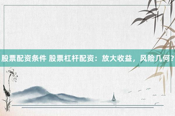 股票配资条件 股票杠杆配资：放大收益，风险几何？