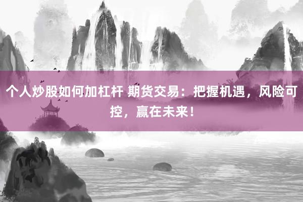 个人炒股如何加杠杆 期货交易：把握机遇，风险可控，赢在未来！