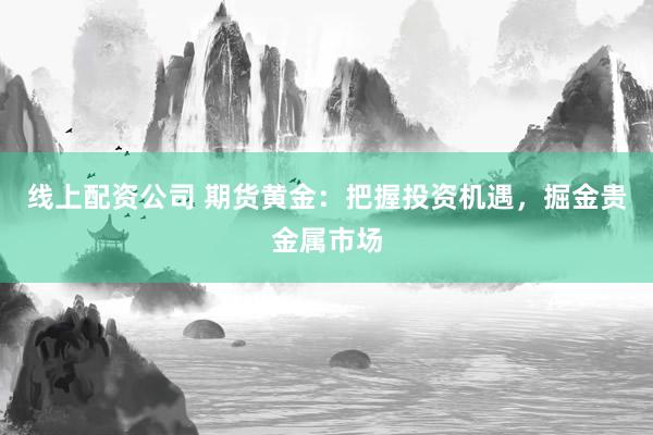 线上配资公司 期货黄金：把握投资机遇，掘金贵金属市场