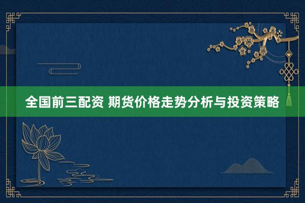 全国前三配资 期货价格走势分析与投资策略