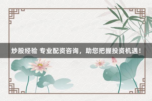 炒股经验 专业配资咨询，助您把握投资机遇！