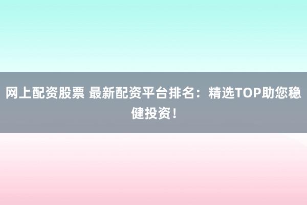 网上配资股票 最新配资平台排名：精选TOP助您稳健投资！