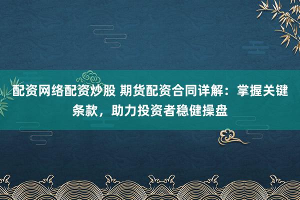 配资网络配资炒股 期货配资合同详解：掌握关键条款，助力投资者稳健操盘