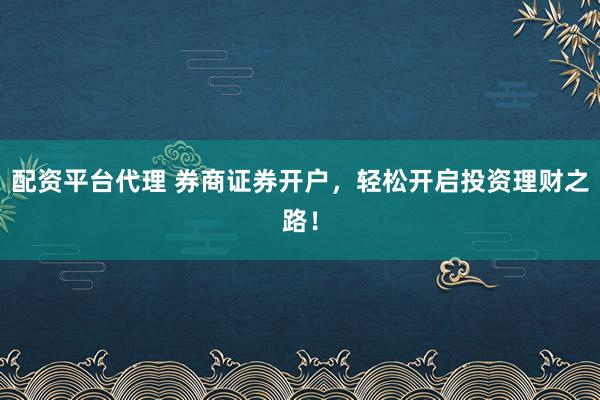 配资平台代理 券商证券开户，轻松开启投资理财之路！