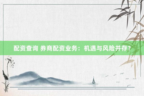 配资查询 券商配资业务：机遇与风险并存？